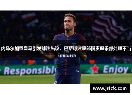 内马尔加盟皇马引发球迷热议，巴萨球迷愤怒指责俱乐部处理不当