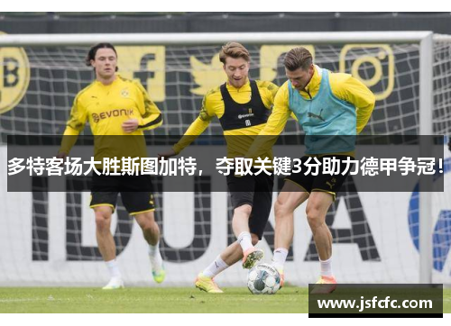 多特客场大胜斯图加特，夺取关键3分助力德甲争冠！
