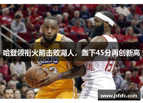 哈登领衔火箭击败湖人，轰下45分再创新高