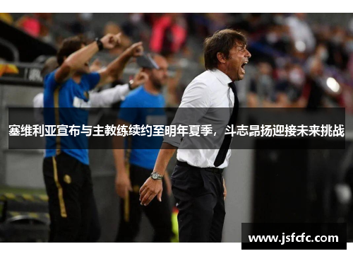 塞维利亚宣布与主教练续约至明年夏季，斗志昂扬迎接未来挑战