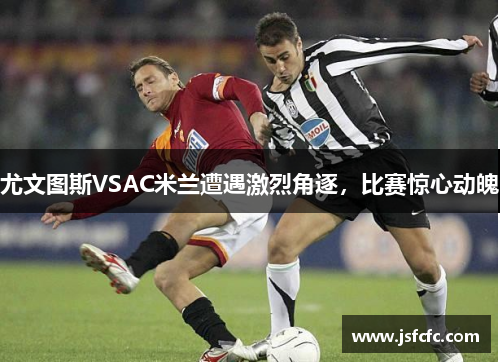 尤文图斯VSAC米兰遭遇激烈角逐，比赛惊心动魄