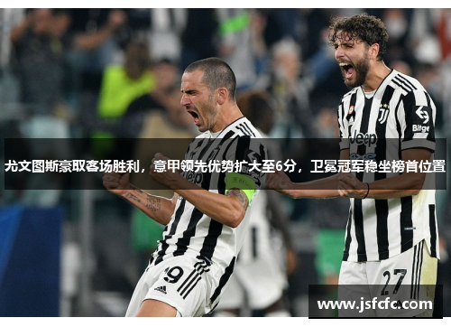 尤文图斯豪取客场胜利，意甲领先优势扩大至6分，卫冕冠军稳坐榜首位置