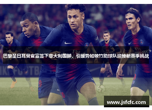 巴黎圣日耳曼官宣签下意大利国脚，引援势如破竹助球队迎接新赛季挑战